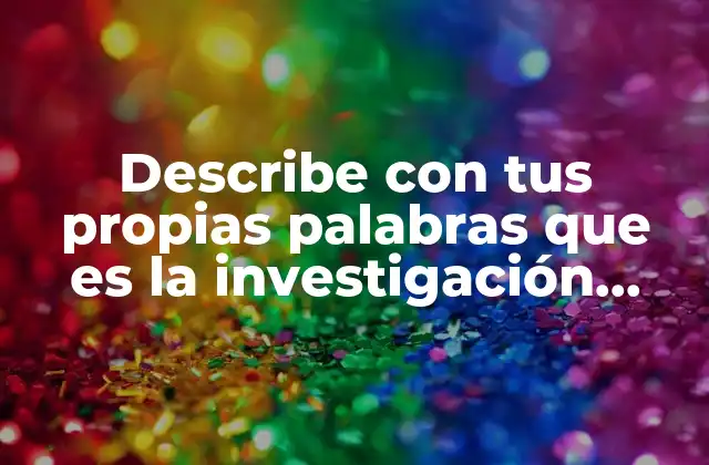 Describe con Tus Propias Palabras que es la Investigación Cualitativa