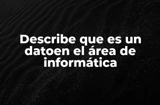 Describe que es un Datoen el Área de Informática