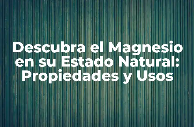 Descubra el Magnesio en Su Estado Natural: Propiedades y Usos