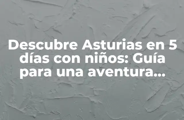 Descubre Asturias en 5 Días con Niños: Guía para una Aventura Familiar Inolvidable