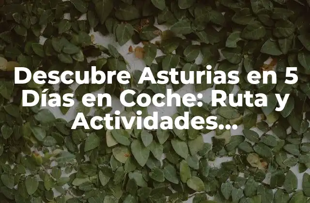 Descubre Asturias en 5 Días en Coche: Ruta y Actividades Imperdibles