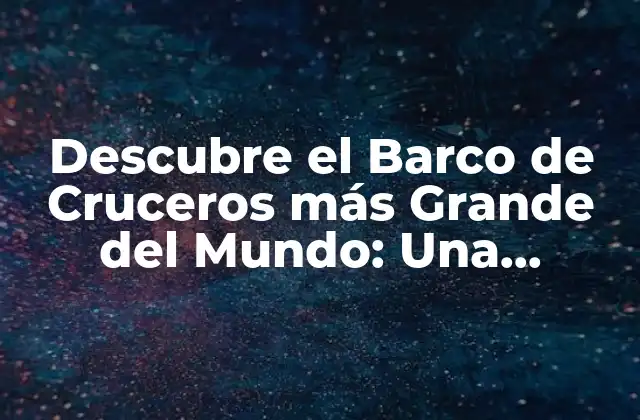 Descubre el Barco de Cruceros Más Grande Del Mundo: una Experiencia Única