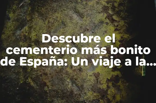 Descubre el Cementerio Más Bonito de España: un Viaje a la Belleza y la Historia