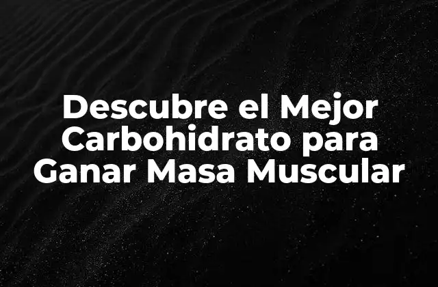 Descubre el Mejor Carbohidrato para Ganar Masa Muscular