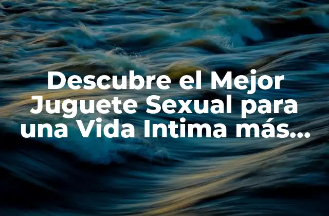 Descubre el Mejor Juguete Sexual para una Vida Intima Más Plena