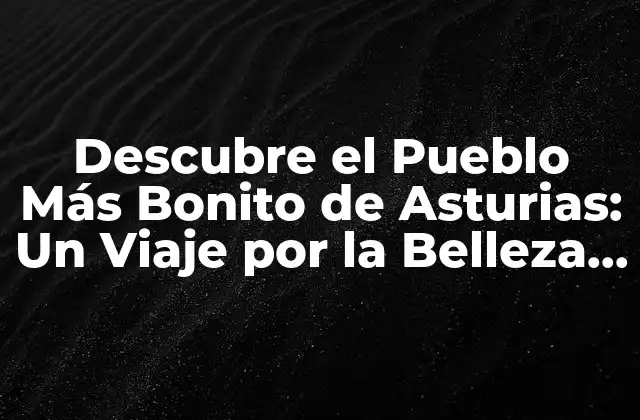 Descubre el Pueblo Más Bonito de Asturias: un Viaje por la Belleza Natural