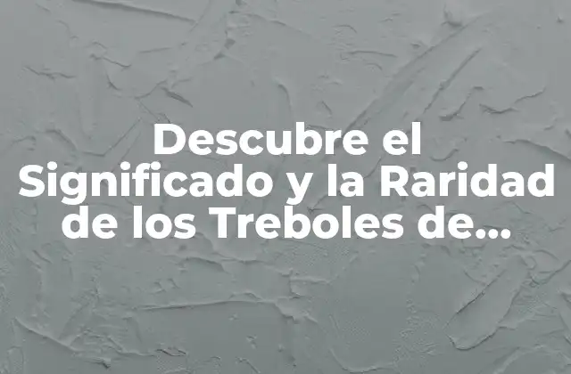 Descubre el Significado y la Raridad de los Treboles de Cuatro Hojas