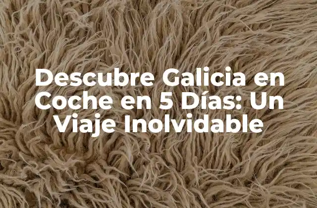 Descubre Galicia en Coche en 5 Días: un Viaje Inolvidable