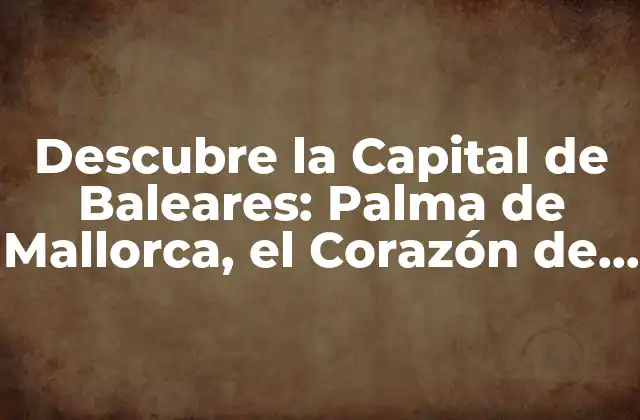 Descubre la Capital de Baleares: Palma de Mallorca, el Corazón de las Islas
