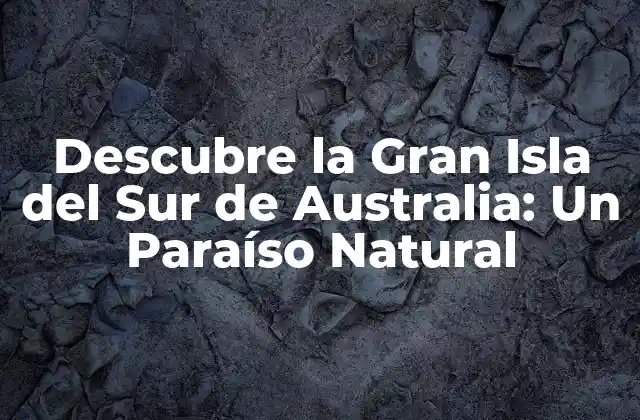Descubre la Gran Isla Del Sur de Australia: un Paraíso Natural