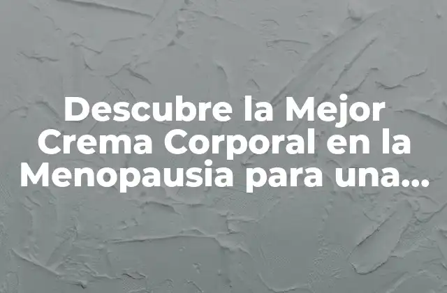 Descubre la Mejor Crema Corporal en la Menopausia para una Piel Suave y Saludable