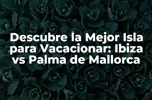 Descubre la Mejor Isla para Vacacionar: Ibiza Vs Palma de Mallorca