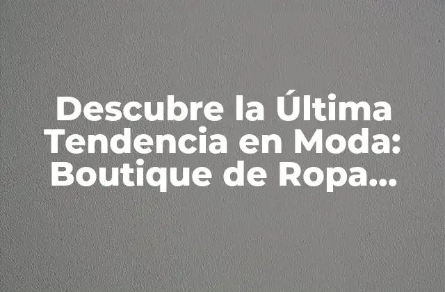 Descubre la Última Tendencia en Moda: Boutique de Ropa Online