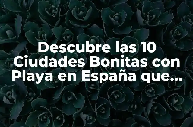 Descubre las 10 Ciudades Bonitas con Playa en España que Debes Visitar