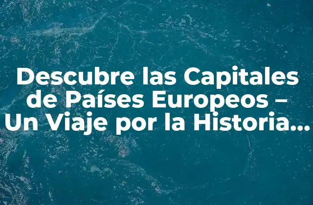 Descubre las Capitales de Países Europeos – un Viaje por la Historia y la Cultura