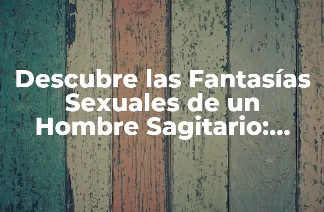 Descubre las Fantasías Sexuales de un Hombre Sagitario: ¿qué los Impulsa?