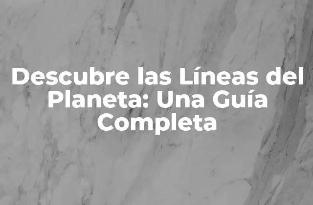 Descubre las Líneas Del Planeta: una Guía Completa