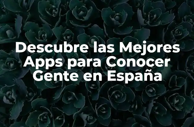 Descubre las Mejores Apps para Conocer Gente en España