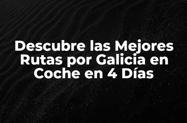 Descubre las Mejores Rutas por Galicia en Coche en 4 Días