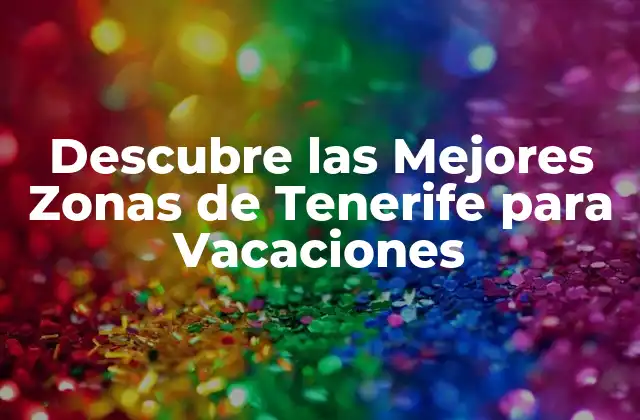 Descubre las Mejores Zonas de Tenerife para Vacaciones