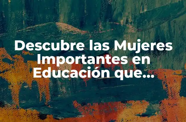 Descubre las Mujeres Importantes en Educación que Cambiaron la Historia