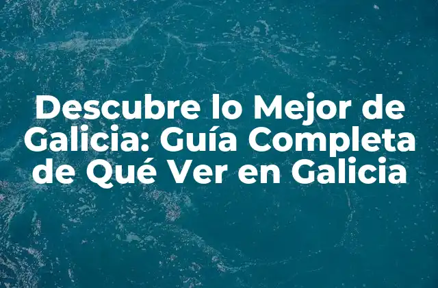 Descubre Lo Mejor de Galicia: Guía Completa de Qué Ver en Galicia
