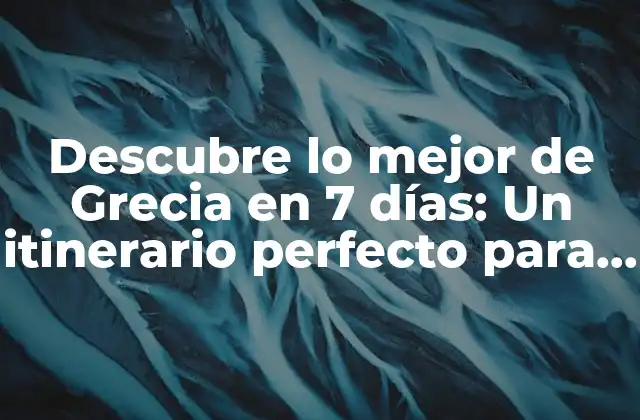 Descubre Lo Mejor de Grecia en 7 Días: un Itinerario Perfecto para Viajar