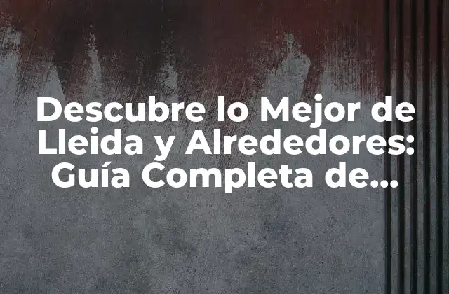 Descubre Lo Mejor de Lleida y Alrededores: Guía Completa de Actividades y Atractivos Turísticos