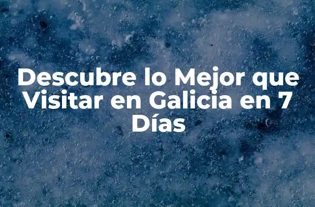 Descubre Lo Mejor que Visitar en Galicia en 7 Días