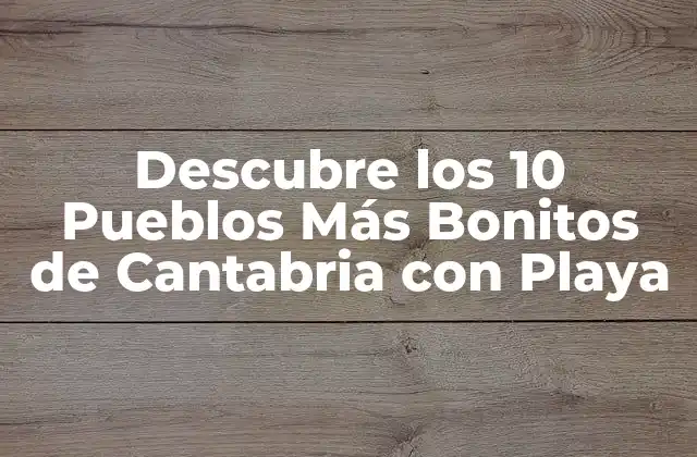 ¿Cuáles son los Pueblos Más Bonitos de Cantabria con Playa?