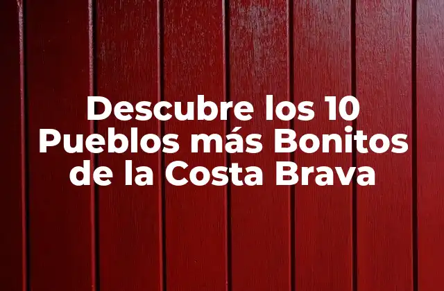 Descubre los 10 Pueblos Más Bonitos de la Costa Brava