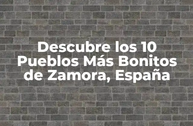 Descubre los 10 Pueblos Más Bonitos de Zamora, España