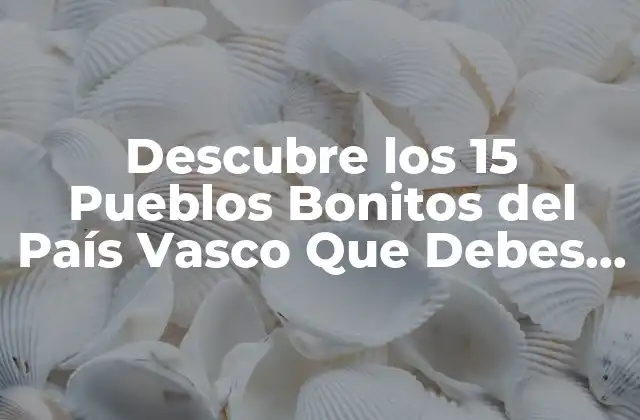 Descubre los 15 Pueblos Bonitos Del País Vasco que Debes Visitar
