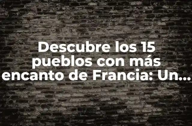 Descubre los 15 Pueblos con Más Encanto de Francia: un Viaje por el País Del Amor