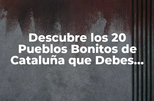 Descubre los 20 Pueblos Bonitos de Cataluña que Debes Visitar