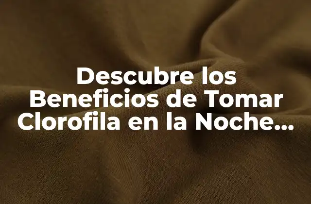 Descubre los Beneficios de Tomar Clorofila en la Noche para una Salud Mejorada
