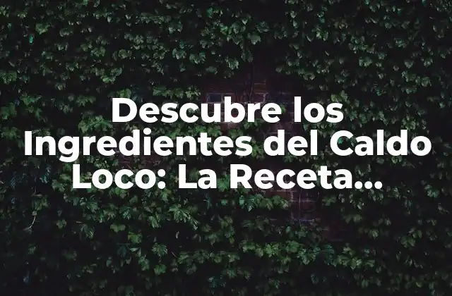Descubre los Ingredientes Del Caldo Loco: la Receta Perfecta para un Plato Delicioso