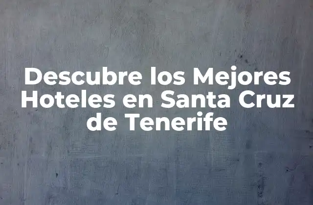 Descubre los Mejores Hoteles en Santa Cruz de Tenerife