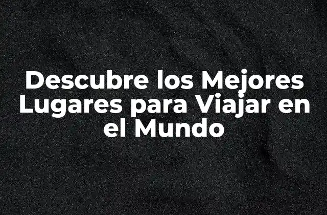 Descubre los Mejores Lugares para Viajar en el Mundo