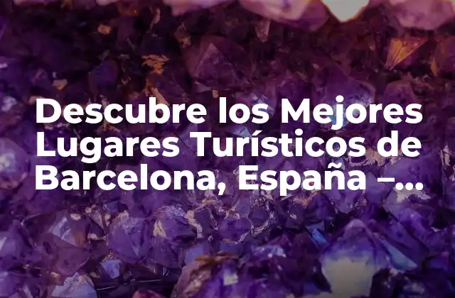 Descubre los Mejores Lugares Turísticos de Barcelona, España – Guía Completa