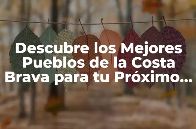 Descubre los Mejores Pueblos de la Costa Brava para Tu Próximo Viaje