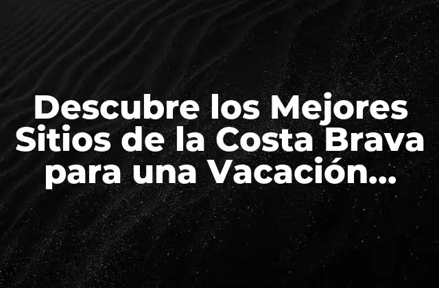 Descubre los Mejores Sitios de la Costa Brava para una Vacación Inolvidable
