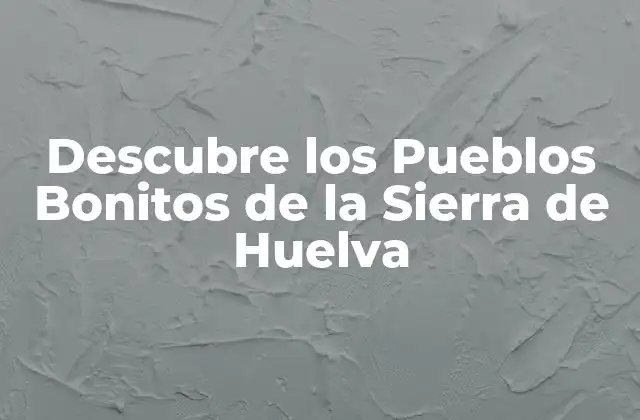 Descubre los Pueblos Bonitos de la Sierra de Huelva