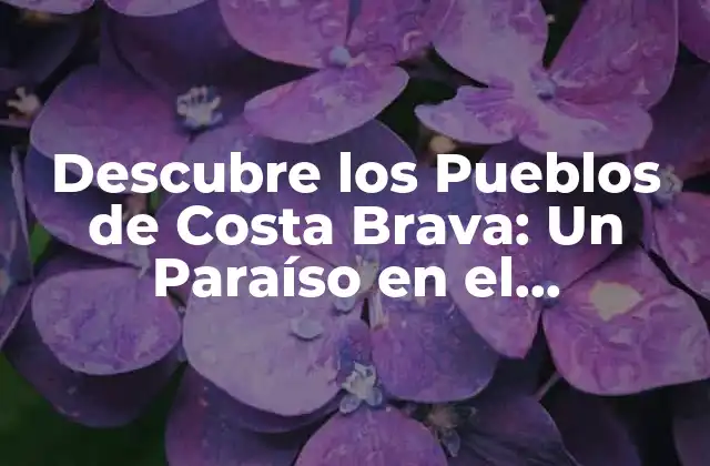 Descubre los Pueblos de Costa Brava: un Paraíso en el Mediterráneo