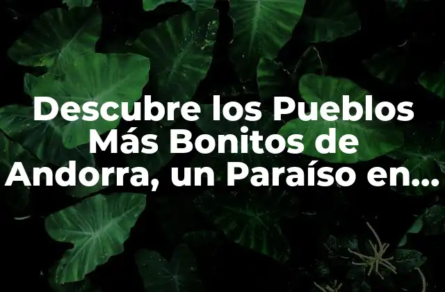 Descubre los Pueblos Más Bonitos de Andorra, un Paraíso en los Pirineos