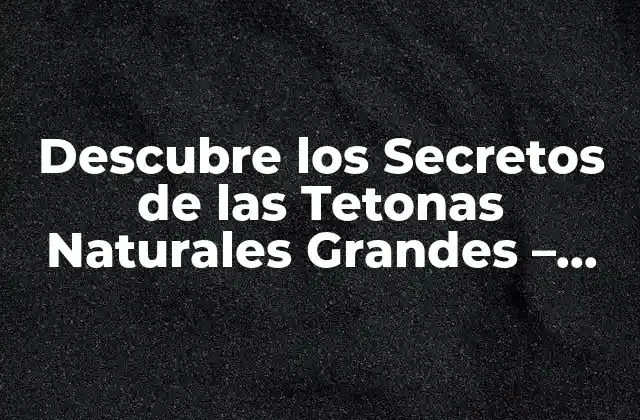 Descubre los Secretos de las Tetonas Naturales Grandes – Cómo Cuidar y Aumentar Su Tamaño