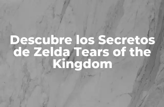 Descubre los Secretos de Zelda Tears Of The Kingdom