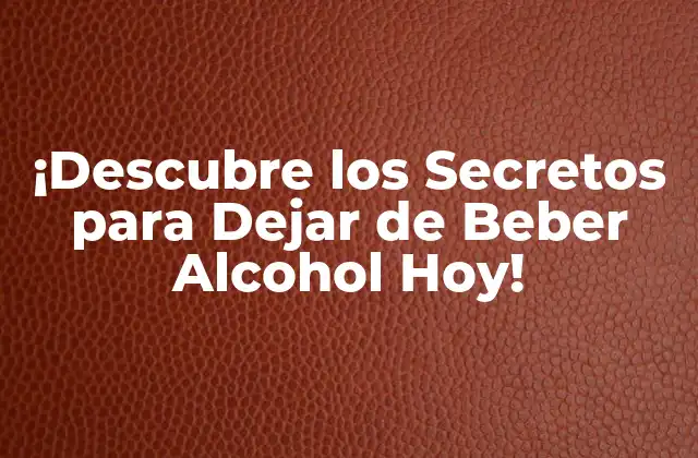 ¡descubre los Secretos para Dejar de Beber Alcohol Hoy!