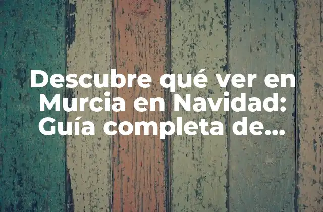Descubre Qué Ver en Murcia en Navidad: Guía Completa de Actividades y Eventos