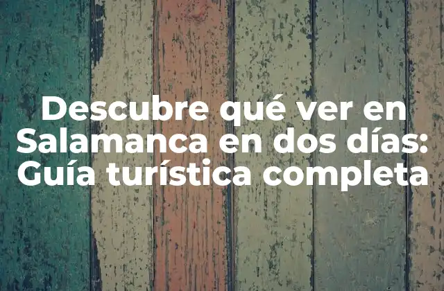 Descubre Qué Ver en Salamanca en Dos Días: Guía Turística Completa